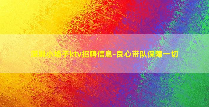 深圳小场子ktv招聘信息-良心带队保障一切